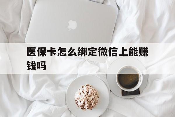 枣阳最新医保卡怎么绑定微信上能赚钱吗方法分析(最方便真实的枣阳医保卡如何绑定微信?方法)